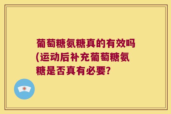 葡萄糖氨糖真的有效吗(运动后补充葡萄糖氨糖是否真有必要? 葡萄糖氨糖真的有效吗(运动后补充葡萄糖氨糖是否真有必要?