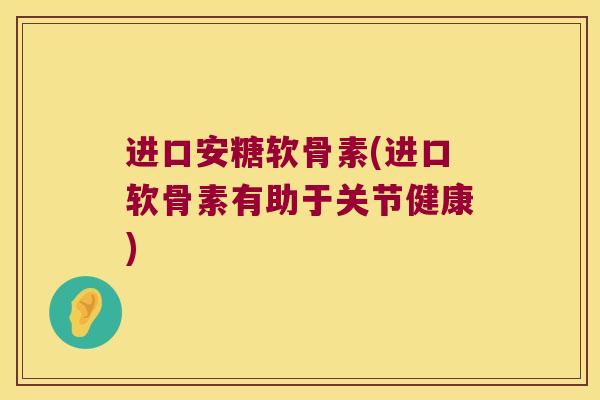 进口安糖软骨素(进口软骨素有助于关节健康) 进口安糖软骨素(进口软骨素有助于关节健康)