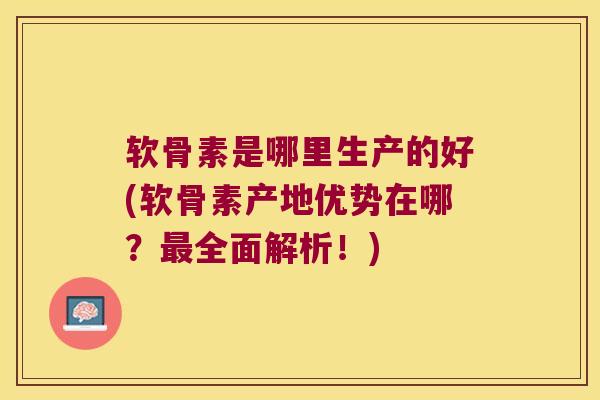软骨素是哪里生产的好(软骨素产地优势在哪?全面解析!) 软骨素是哪里生产的好(软骨素产地优势在哪?全面解析!)