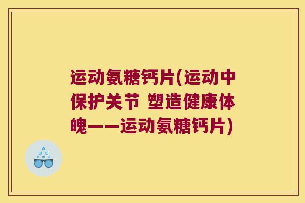 运动氨糖钙片(运动中保护关节 塑造健康体魄——运动氨糖钙片) 运动氨糖钙片(运动中保护关节 塑造健康体魄——运动氨糖钙片)