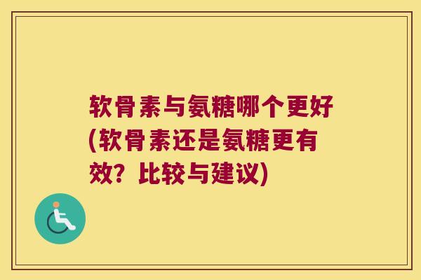 软骨素与氨糖哪个更好(软骨素还是氨糖更有效？比较与建议)