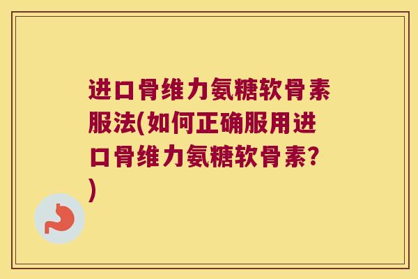 进口骨维力氨糖软骨素服法(如何正确服用进口骨维力氨糖软骨素？)