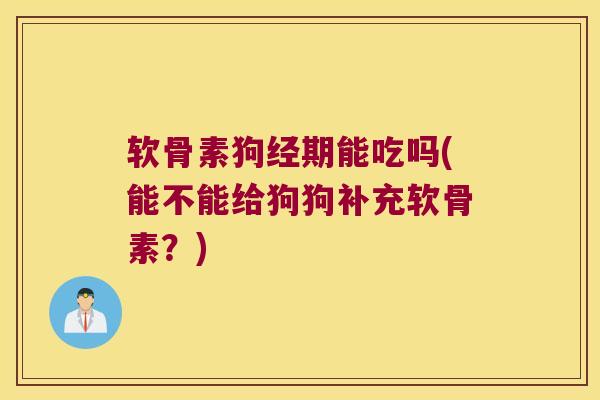 软骨素狗经期能吃吗(能不能给狗狗补充软骨素？)