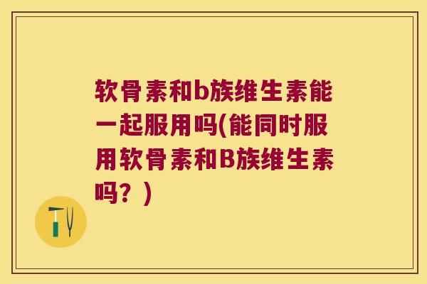 软骨素和b族维生素能一起服用吗(能同时服用软骨素和B族维生素吗?) 软骨素和b族维生素能一起服用吗(能同时服用软骨素和B族维生素吗?)