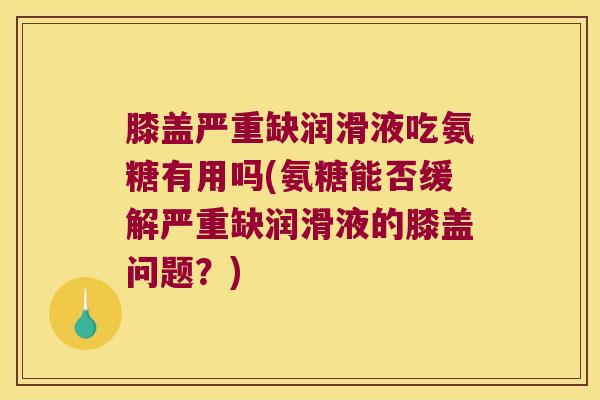 膝盖严重缺润滑液吃氨糖有用吗(氨糖能否缓解严重缺润滑液的膝盖问题？)