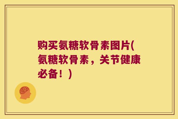购买氨糖软骨素图片(氨糖软骨素，关节健康必备！)
