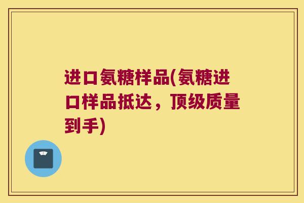 进口氨糖样品(氨糖进口样品抵达,质量到手) 进口氨糖样品(氨糖进口样品抵达,质量到手)