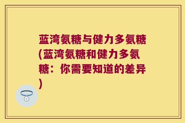 蓝湾氨糖与健力多氨糖(蓝湾氨糖和健力多氨糖:你需要知道的差异) 蓝湾氨糖与健力多氨糖(蓝湾氨糖和健力多氨糖:你需要知道的差异)