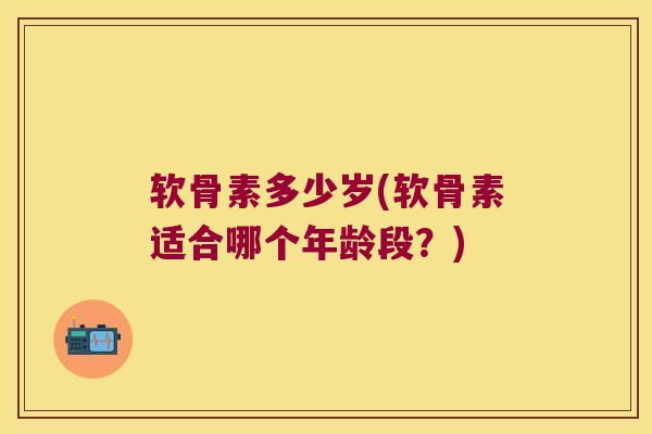 软骨素多少岁(软骨素适合哪个年龄段？)