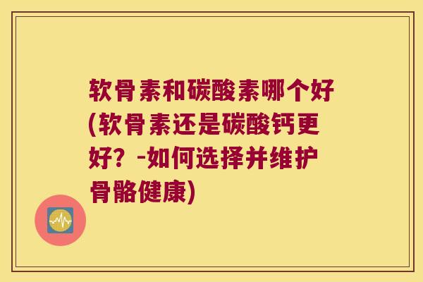 软骨素和碳酸素哪个好(软骨素还是碳酸钙更好？-如何选择并维护骨骼健康)