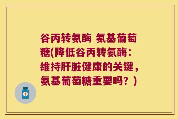 谷丙转氨酶 氨基葡萄糖(降低谷丙转氨酶:维持健康的关键,氨基葡萄糖重要吗?) 谷丙转氨酶 氨基葡萄糖(降低谷丙转氨酶:维持健康的关键,氨基葡萄糖重要吗?)