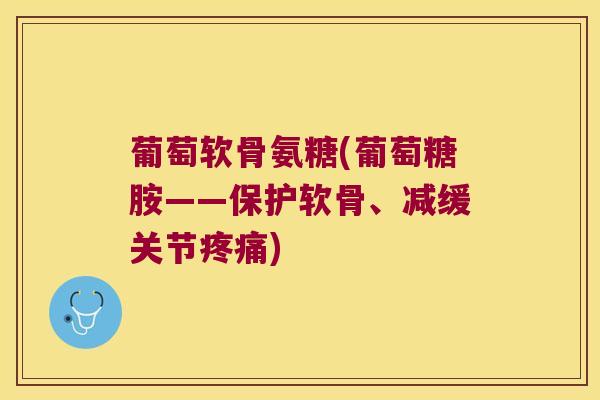 葡萄软骨氨糖(葡萄糖胺——保护软骨、减缓关节)