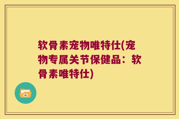 软骨素宠物唯特仕(宠物专属关节保健品：软骨素唯特仕)