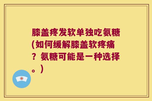 膝盖疼发软单独吃氨糖(如何缓解膝盖软?氨糖可能是一种选择。) 膝盖疼发软单独吃氨糖(如何缓解膝盖软?氨糖可能是一种选择。)