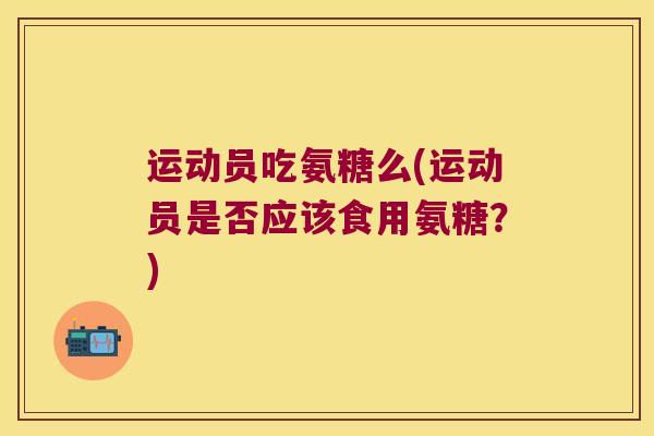 运动员吃氨糖么(运动员是否应该食用氨糖？)
