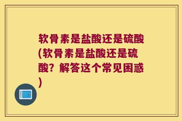软骨素是盐酸还是硫酸(软骨素是盐酸还是硫酸?解答这个常见困惑) 软骨素是盐酸还是硫酸(软骨素是盐酸还是硫酸?解答这个常见困惑)