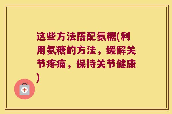 这些方法搭配氨糖(利用氨糖的方法，缓解关节，保持关节健康)
