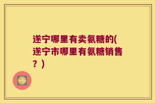 遂宁哪里有卖氨糖的(遂宁市哪里有氨糖销售?) 遂宁哪里有卖氨糖的(遂宁市哪里有氨糖销售?)