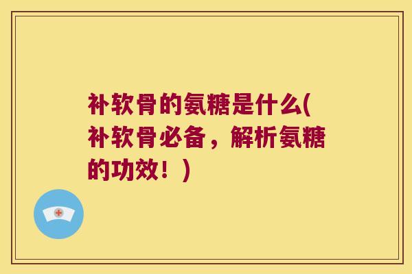 补软骨的氨糖是什么(补软骨必备，解析氨糖的功效！)