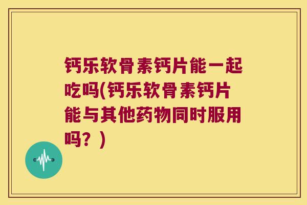 钙乐软骨素钙片能一起吃吗(钙乐软骨素钙片能与其他同时服用吗?) 钙乐软骨素钙片能一起吃吗(钙乐软骨素钙片能与其他同时服用吗?)