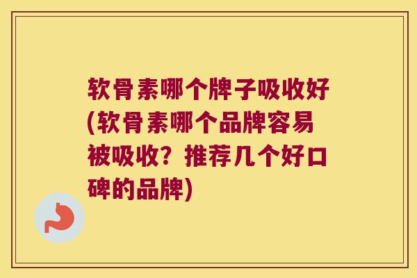 软骨素哪个牌子吸收好(软骨素哪个品牌容易被吸收？推荐几个好口碑的品牌)