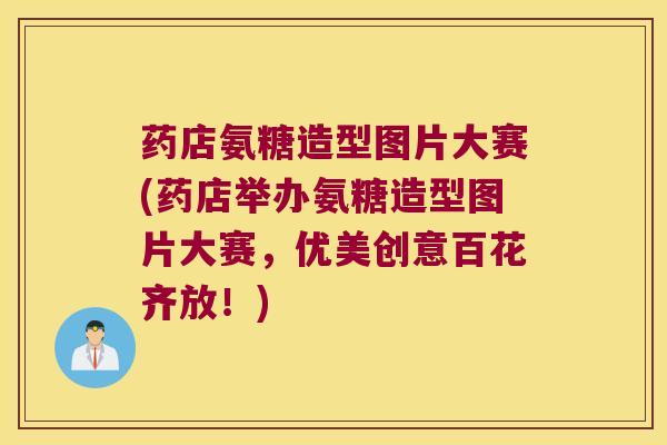 药店氨糖造型图片大赛(药店举办氨糖造型图片大赛,优美创意百花齐放!) 药店氨糖造型图片大赛(药店举办氨糖造型图片大赛,优美创意百花齐放!)