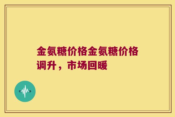 金氨糖价格金氨糖价格调升，市场回暖