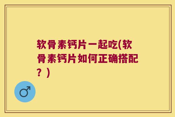 软骨素钙片一起吃(软骨素钙片如何正确搭配?) 软骨素钙片一起吃(软骨素钙片如何正确搭配?)