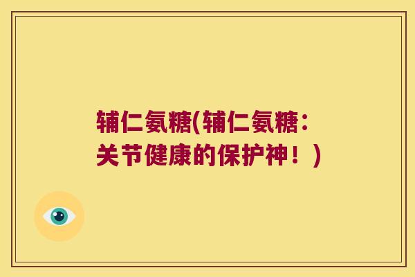 辅仁氨糖(辅仁氨糖：关节健康的保护神！)