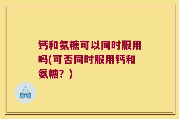 钙和氨糖可以同时服用吗(可否同时服用钙和氨糖？)