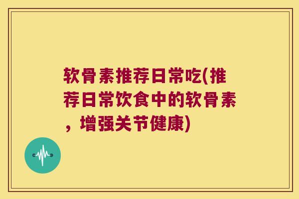 软骨素推荐日常吃(推荐日常饮食中的软骨素，增强关节健康)