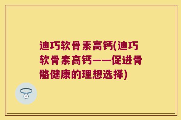 迪巧软骨素高钙(迪巧软骨素高钙——促进骨骼健康的理想选择) 迪巧软骨素高钙(迪巧软骨素高钙——促进骨骼健康的理想选择)