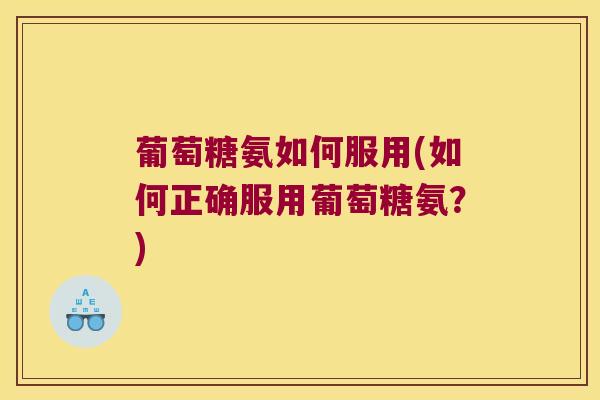 葡萄糖氨如何服用(如何正确服用葡萄糖氨?) 葡萄糖氨如何服用(如何正确服用葡萄糖氨?)