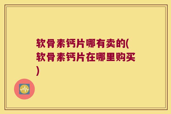软骨素钙片哪有卖的(软骨素钙片在哪里购买)