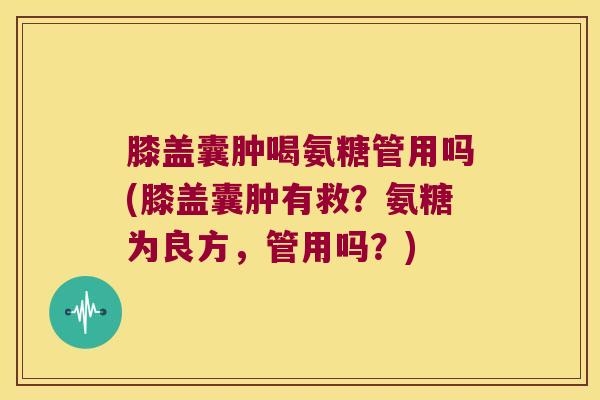 膝盖囊肿喝氨糖管用吗(膝盖囊肿有救？氨糖为良方，管用吗？)