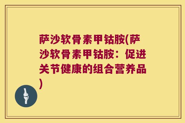 萨沙软骨素甲钴胺(萨沙软骨素甲钴胺：促进关节健康的组合营养品)