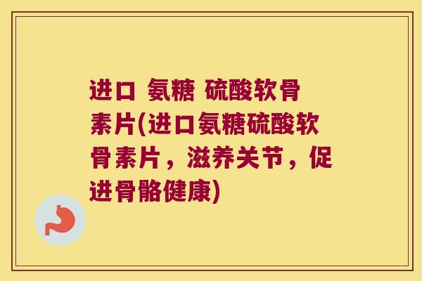 进口 氨糖 硫酸软骨素片(进口氨糖硫酸软骨素片，滋养关节，促进骨骼健康)