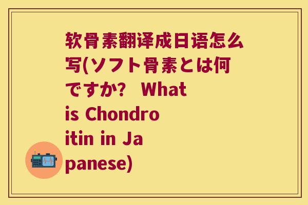 软骨素翻译成日语怎么写(ソフト骨素とは何ですか？ What is Chondroitin in Japanese)