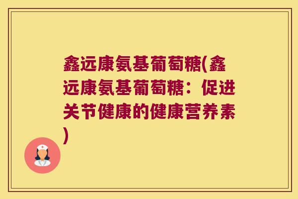 鑫远康氨基葡萄糖(鑫远康氨基葡萄糖：促进关节健康的健康营养素)