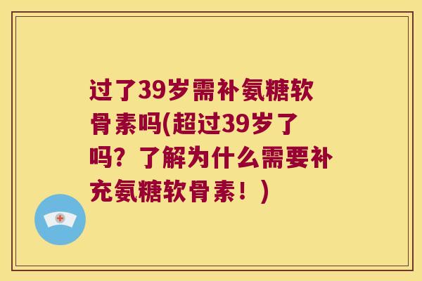 过了39岁需补氨糖软骨素吗(超过39岁了吗?了解为什么需要补充氨糖软骨素!) 过了39岁需补氨糖软骨素吗(超过39岁了吗?了解为什么需要补充氨糖软骨素!)
