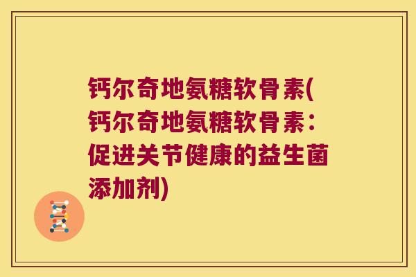 钙尔奇地氨糖软骨素(钙尔奇地氨糖软骨素：促进关节健康的益生菌添加剂)