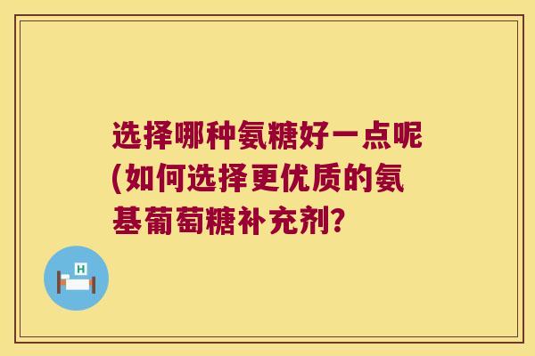 选择哪种氨糖好一点呢(如何选择更优质的氨基葡萄糖补充剂？