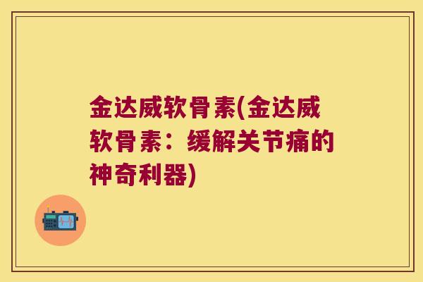 金达威软骨素(金达威软骨素：缓解关节痛的神奇利器)