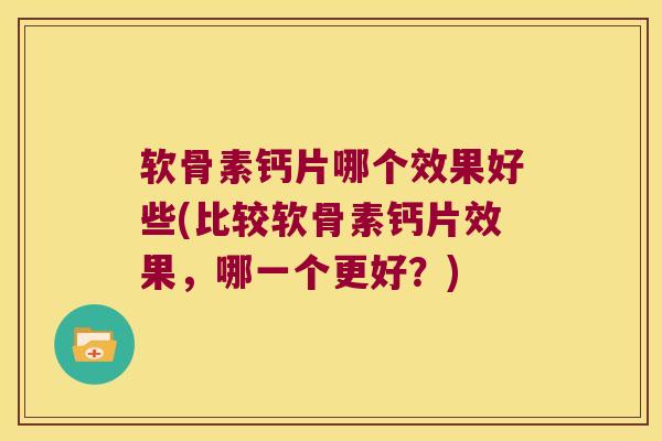 软骨素钙片哪个效果好些(比较软骨素钙片效果,哪一个更好?) 软骨素钙片哪个效果好些(比较软骨素钙片效果,哪一个更好?)