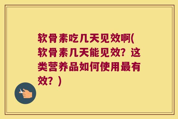 软骨素吃几天见效啊(软骨素几天能见效？这类营养品如何使用有效？)
