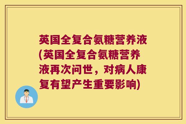 英国全复合氨糖营养液(英国全复合氨糖营养液再次问世,对人康复有望产生重要影响) 英国全复合氨糖营养液(英国全复合氨糖营养液再次问世,对人康复有望产生重要影响)