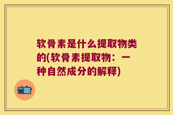 软骨素是什么提取物类的(软骨素提取物:一种自然成分的解释) 软骨素是什么提取物类的(软骨素提取物:一种自然成分的解释)