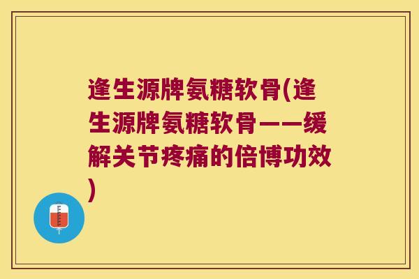 逢生源牌氨糖软骨(逢生源牌氨糖软骨——缓解关节的倍博功效)