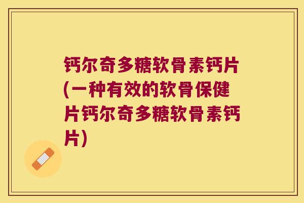 钙尔奇多糖软骨素钙片(一种有效的软骨保健片钙尔奇多糖软骨素钙片)