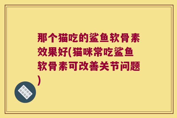 那个猫吃的鲨鱼软骨素效果好(猫咪常吃鲨鱼软骨素可改善关节问题)